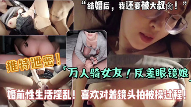 【推特泄密】反差女友背地裡是個萬人騎的婊子，自拍性交，婚前性生活淫亂，喜歡對著鏡頭拍被操過程！